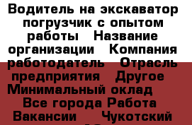 Водитель на экскаватор-погрузчик с опытом работы › Название организации ­ Компания-работодатель › Отрасль предприятия ­ Другое › Минимальный оклад ­ 1 - Все города Работа » Вакансии   . Чукотский АО